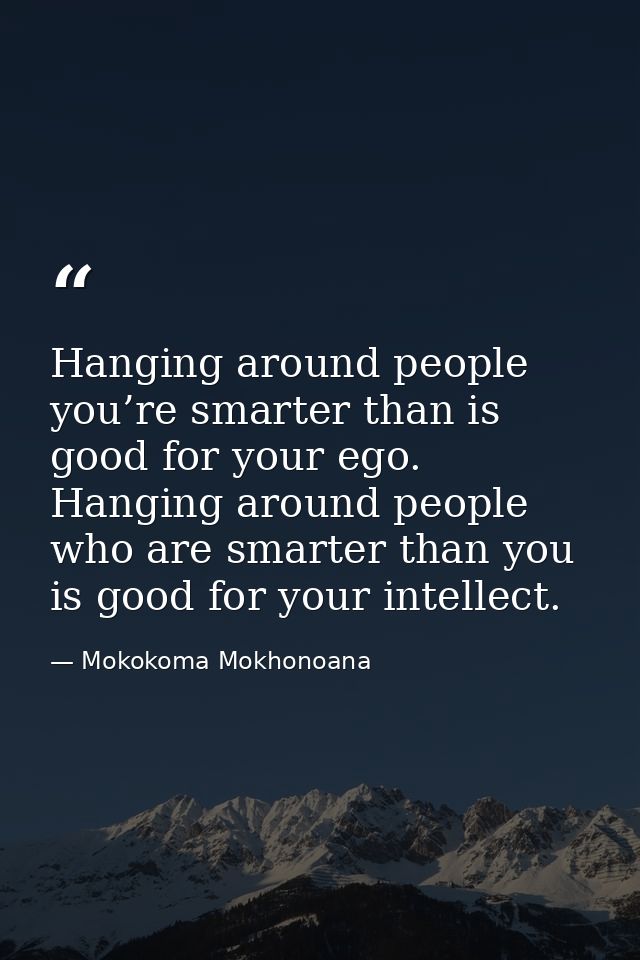 Hanging around people you’re smarter than is good for your ego. Hanging around people who are smarter than you is good f — Mokokoma Mokhonoana