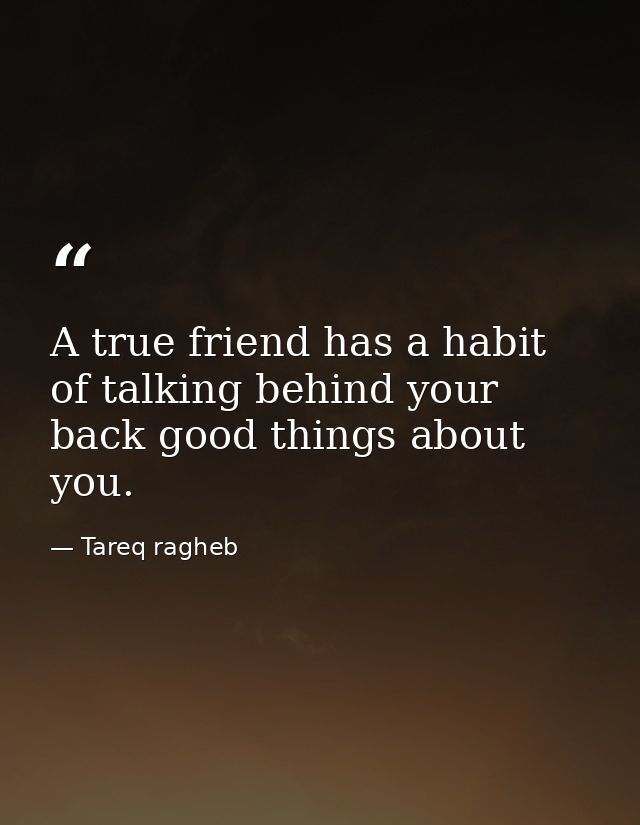 A true friend has a habit of talking behind your back good things about you. — Tareq ragheb