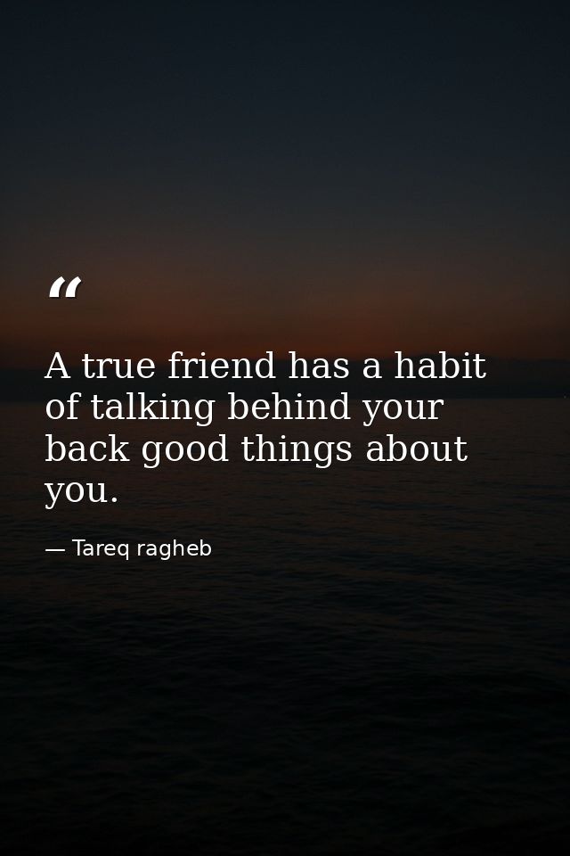 A true friend has a habit of talking behind your back good things about you. — Tareq ragheb