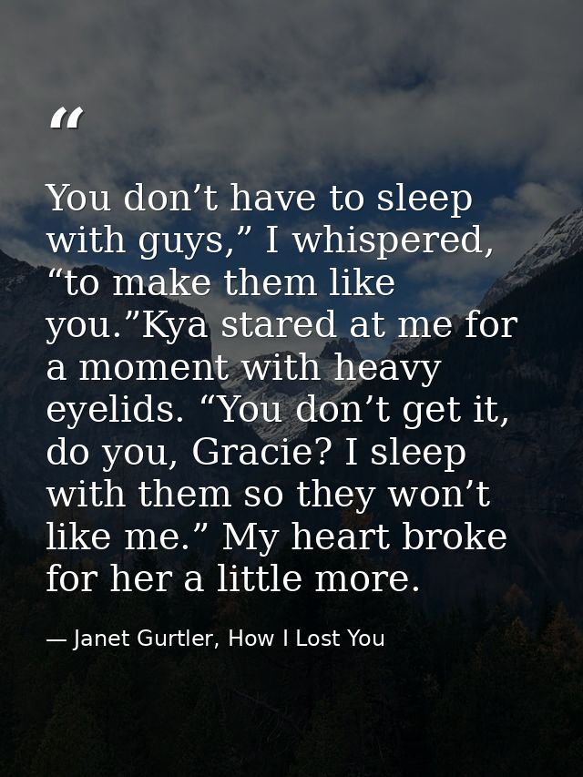 You don’t have to sleep with guys,” I whispered, “to make them like you.”Kya stared at me for a moment with heavy eyelid — Janet Gurtler, How I Lost You