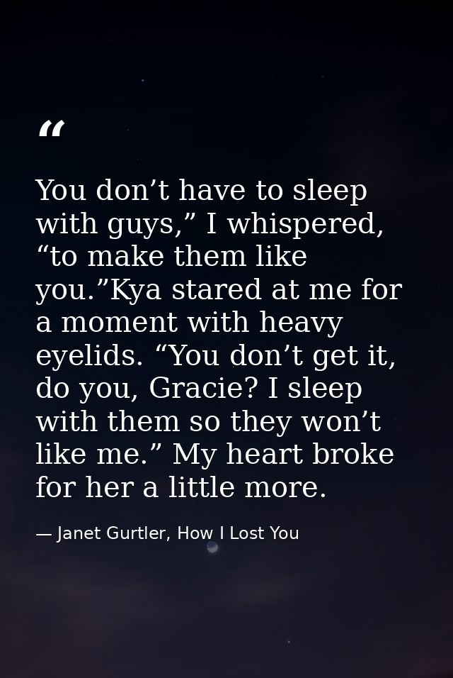 You don’t have to sleep with guys,” I whispered, “to make them like you.”Kya stared at me for a moment with heavy eyelid — Janet Gurtler, How I Lost You