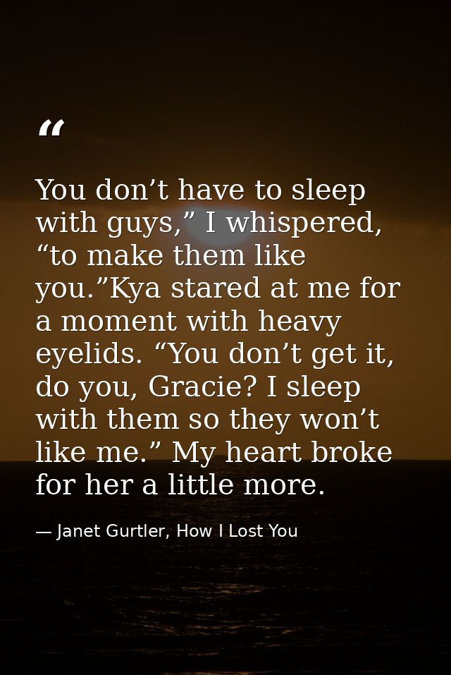 You don’t have to sleep with guys,” I whispered, “to make them like you.”Kya stared at me for a moment with heavy eyelid — Janet Gurtler, How I Lost You