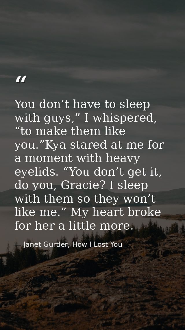 You don’t have to sleep with guys,” I whispered, “to make them like you.”Kya stared at me for a moment with heavy eyelid — Janet Gurtler, How I Lost You