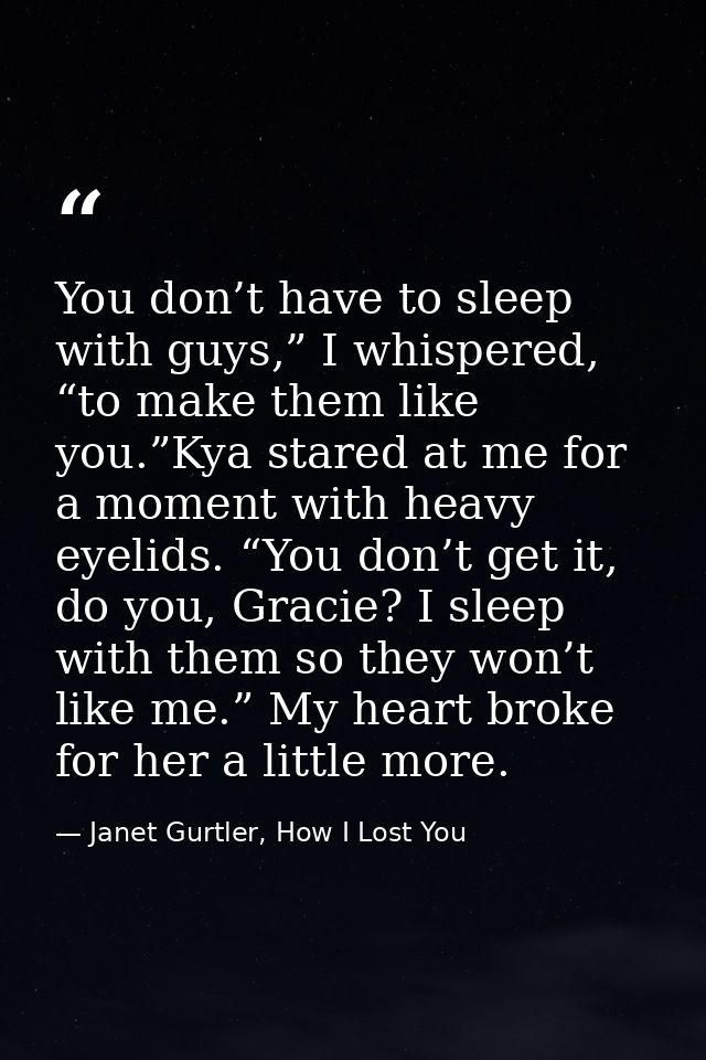 You don’t have to sleep with guys,” I whispered, “to make them like you.”Kya stared at me for a moment with heavy eyelid — Janet Gurtler, How I Lost You