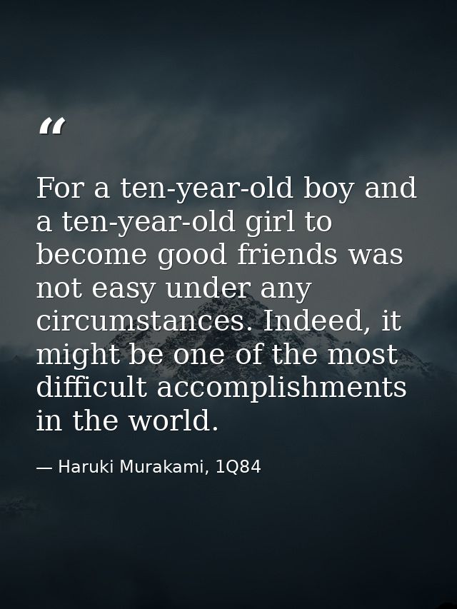 For a ten-year-old boy and a ten-year-old girl to become good friends was not easy under any circumstances. Indeed, it m — Haruki Murakami, 1Q84