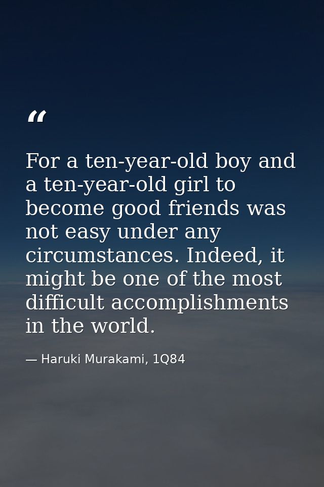 For a ten-year-old boy and a ten-year-old girl to become good friends was not easy under any circumstances. Indeed, it m — Haruki Murakami, 1Q84