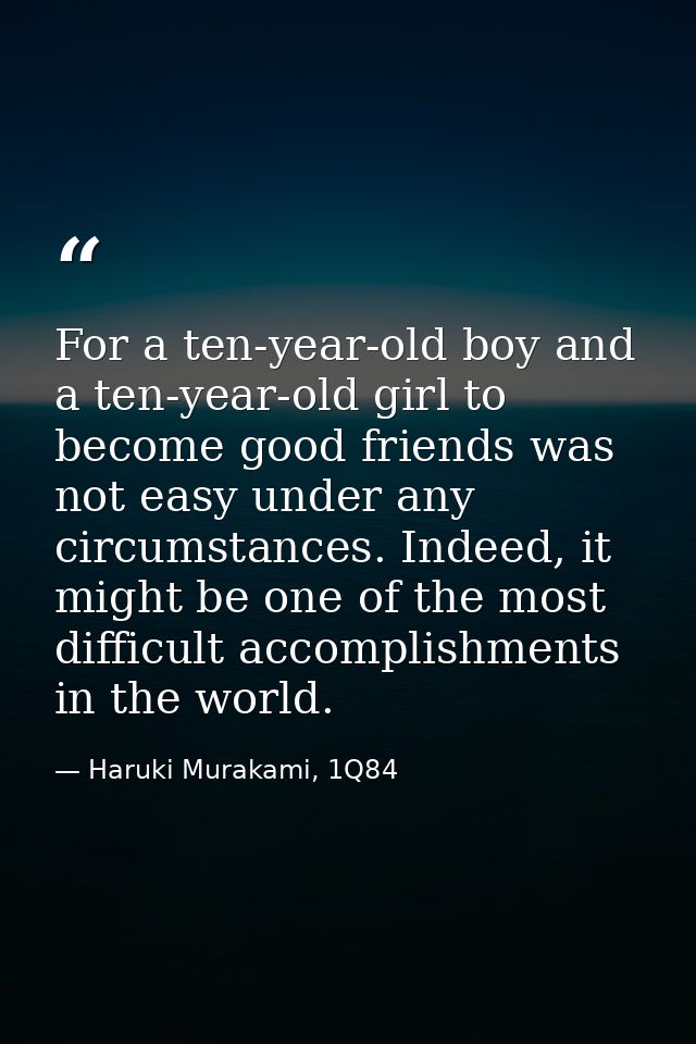 For a ten-year-old boy and a ten-year-old girl to become good friends was not easy under any circumstances. Indeed, it m — Haruki Murakami, 1Q84