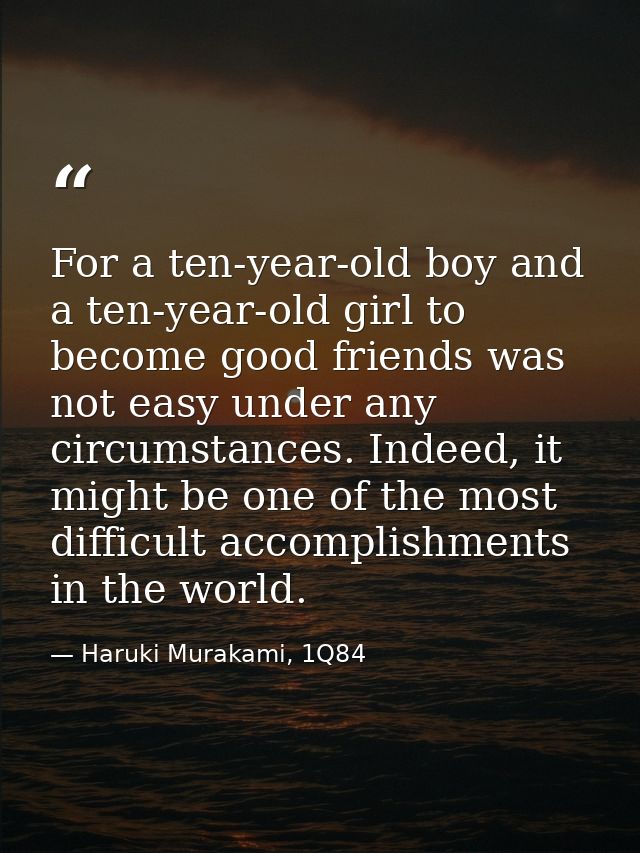For a ten-year-old boy and a ten-year-old girl to become good friends was not easy under any circumstances. Indeed, it m — Haruki Murakami, 1Q84
