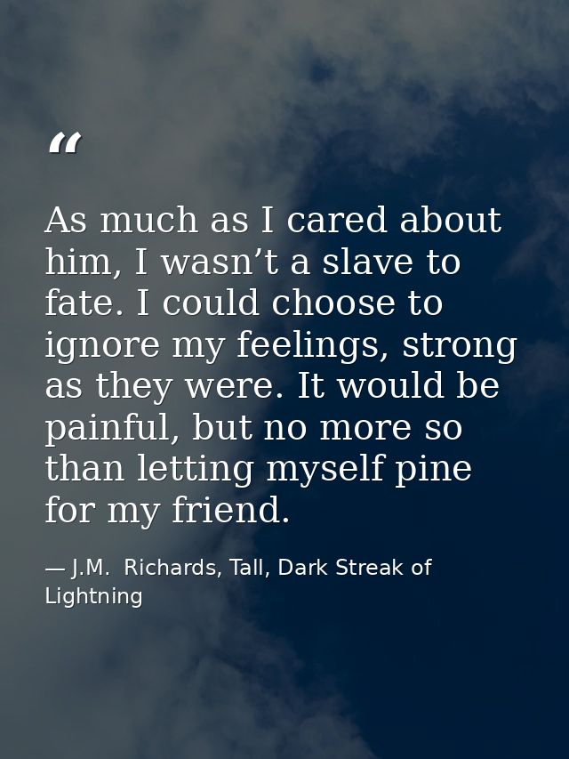 As much as I cared about him, I wasn’t a slave to fate. I could choose to ignore my feelings, strong as they were. It wo — J.M.  Richards, Tall, Dark Streak of Lightning