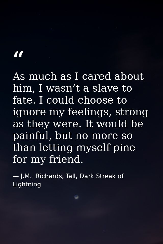 As much as I cared about him, I wasn’t a slave to fate. I could choose to ignore my feelings, strong as they were. It wo — J.M.  Richards, Tall, Dark Streak of Lightning