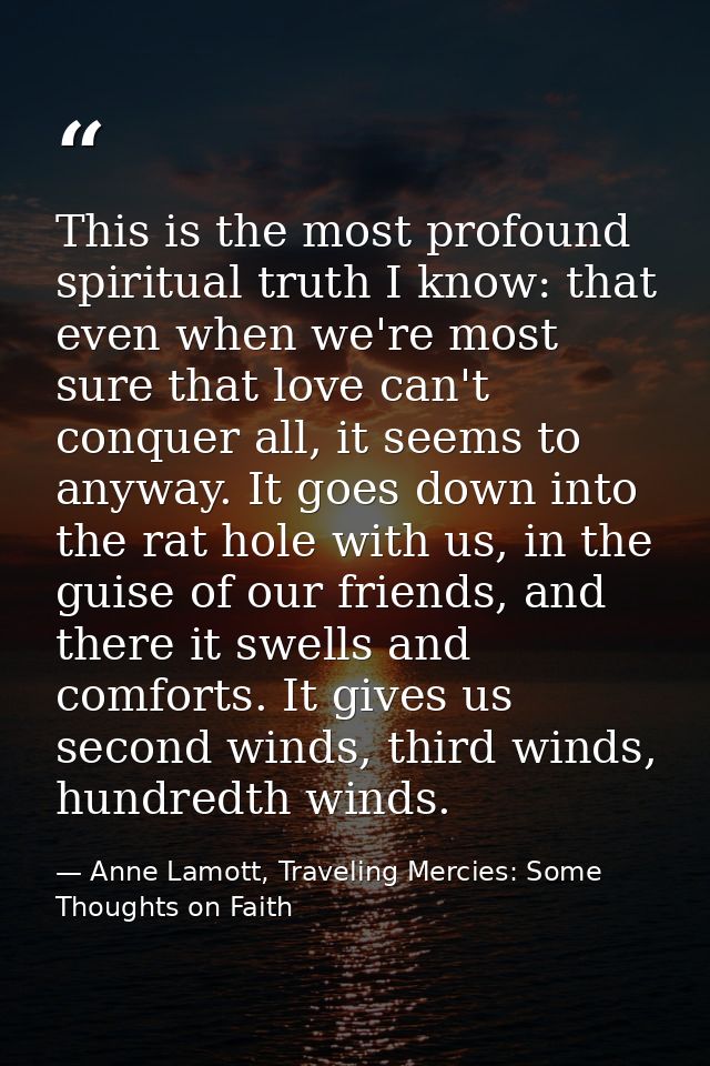 This is the most profound spiritual truth I know: that even when we're most sure that love can't conquer all, it seems t — Anne Lamott, Traveling Mercies: Some Thoughts on Faith