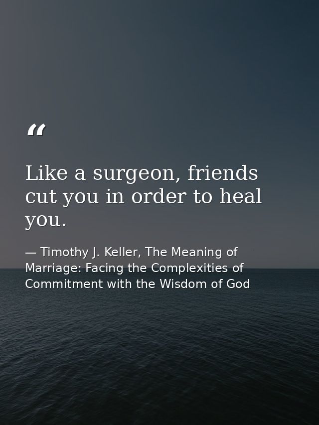 Like a surgeon, friends cut you in order to heal you. — Timothy J. Keller, The Meaning of Marriage: Facing the Complexities of Commitment with the Wisdom of God