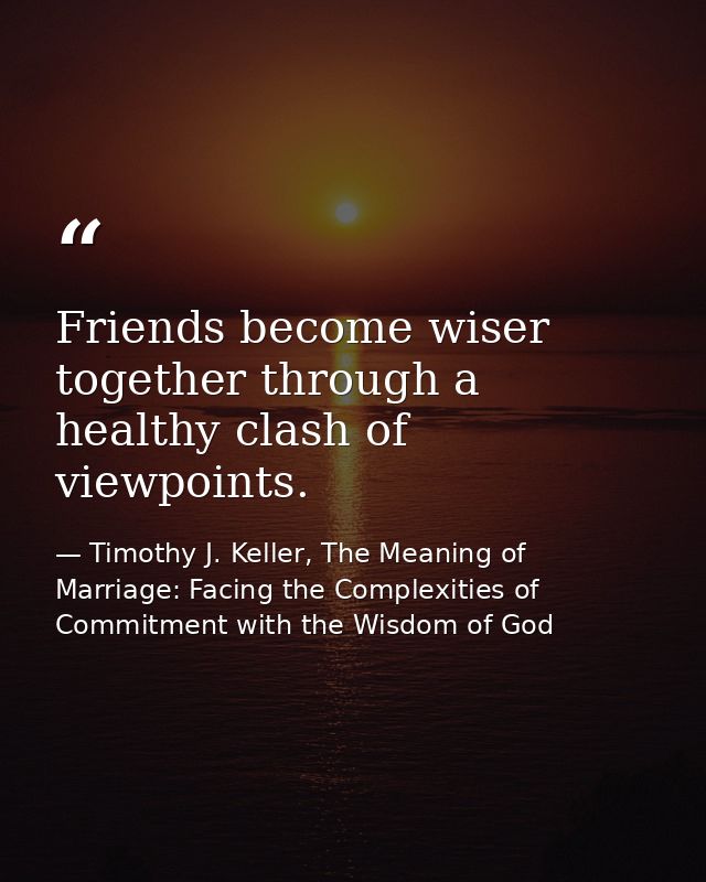 Friends become wiser together through a healthy clash of viewpoints. — Timothy J. Keller, The Meaning of Marriage: Facing the Complexities of Commitment with the Wisdom of God