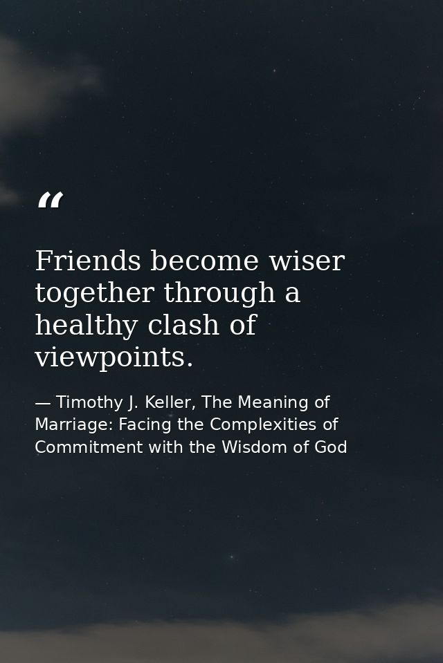 Friends become wiser together through a healthy clash of viewpoints. — Timothy J. Keller, The Meaning of Marriage: Facing the Complexities of Commitment with the Wisdom of God