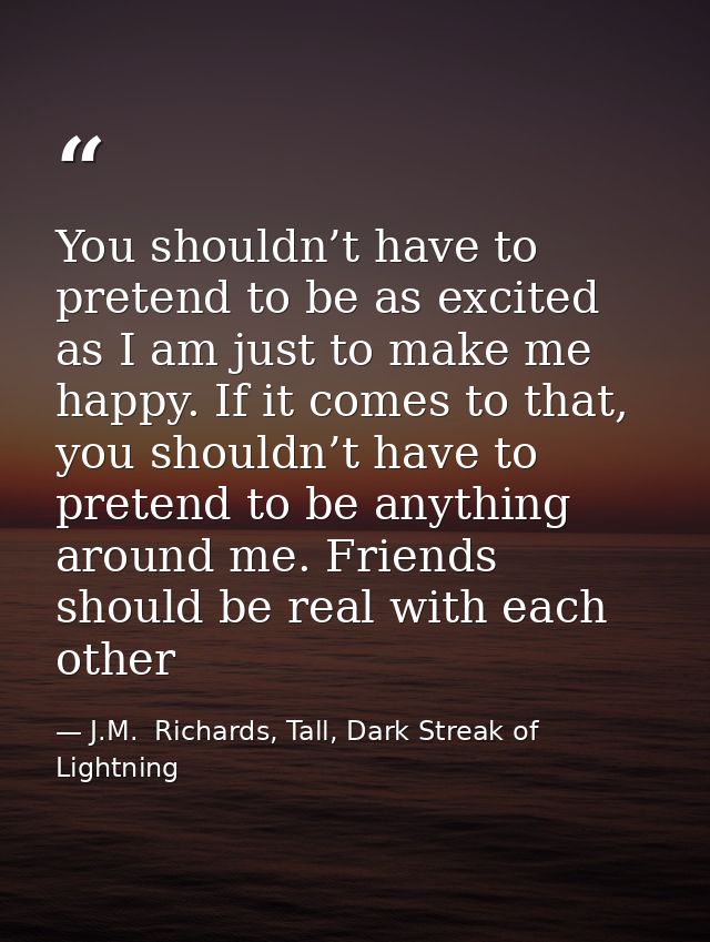 You shouldn’t have to pretend to be as excited as I am just to make me happy. If it comes to that, you shouldn’t have to — J.M.  Richards, Tall, Dark Streak of Lightning