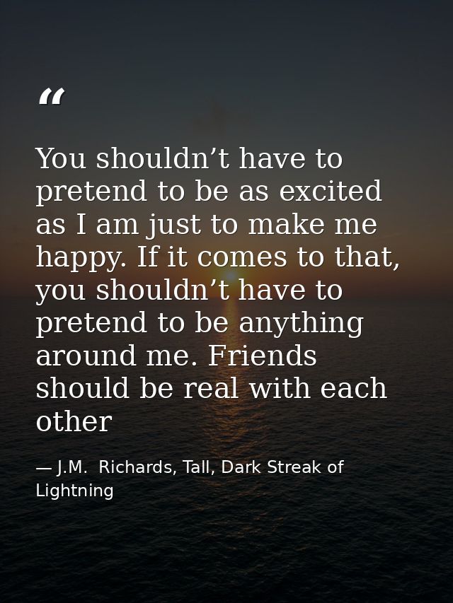 You shouldn’t have to pretend to be as excited as I am just to make me happy. If it comes to that, you shouldn’t have to — J.M.  Richards, Tall, Dark Streak of Lightning