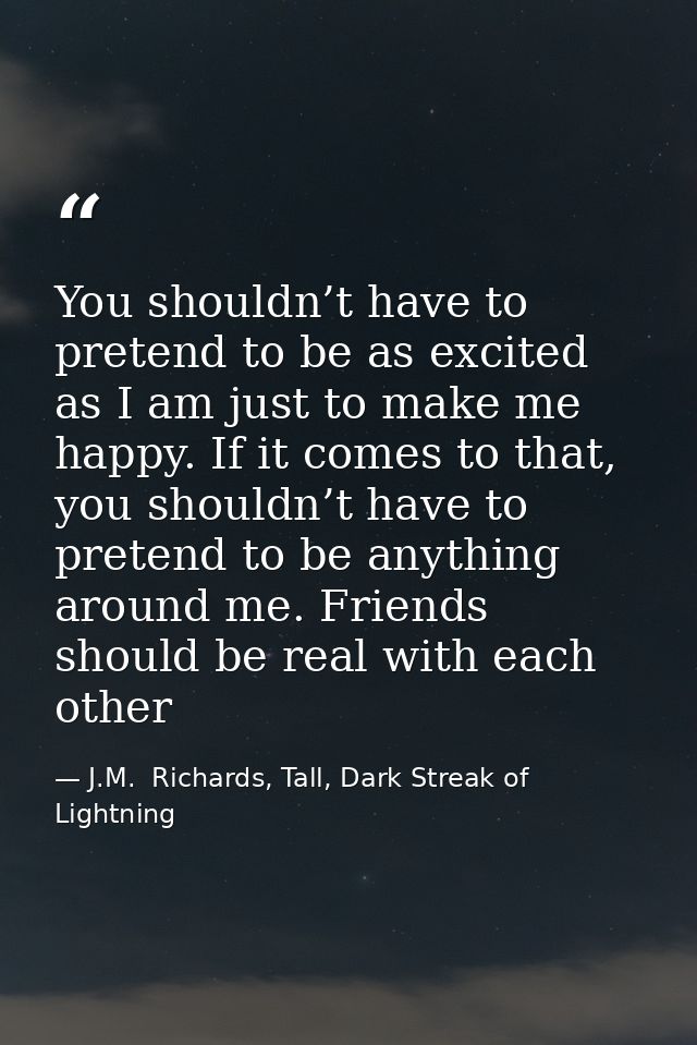You shouldn’t have to pretend to be as excited as I am just to make me happy. If it comes to that, you shouldn’t have to — J.M.  Richards, Tall, Dark Streak of Lightning