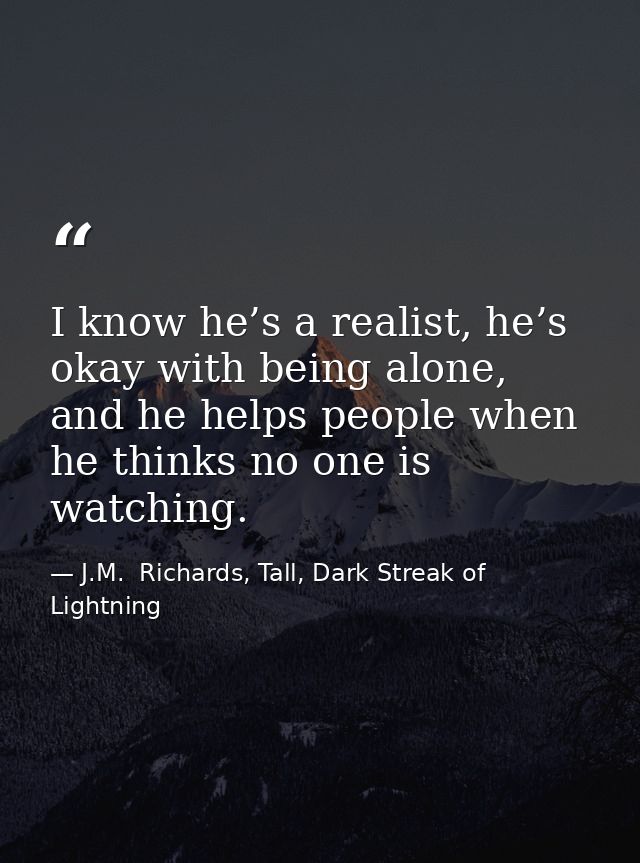 I know he’s a realist, he’s okay with being alone, and he helps people when he thinks no one is watching. — J.M.  Richards, Tall, Dark Streak of Lightning