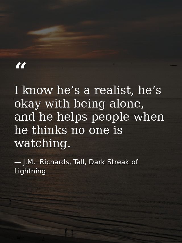 I know he’s a realist, he’s okay with being alone, and he helps people when he thinks no one is watching. — J.M.  Richards, Tall, Dark Streak of Lightning