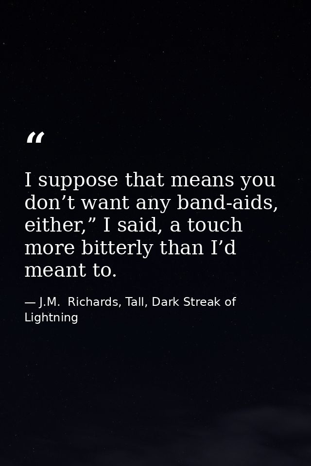 I suppose that means you don’t want any band-aids, either,” I said, a touch more bitterly than I’d meant to. — J.M.  Richards, Tall, Dark Streak of Lightning