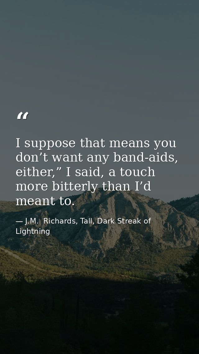 I suppose that means you don’t want any band-aids, either,” I said, a touch more bitterly than I’d meant to. — J.M.  Richards, Tall, Dark Streak of Lightning