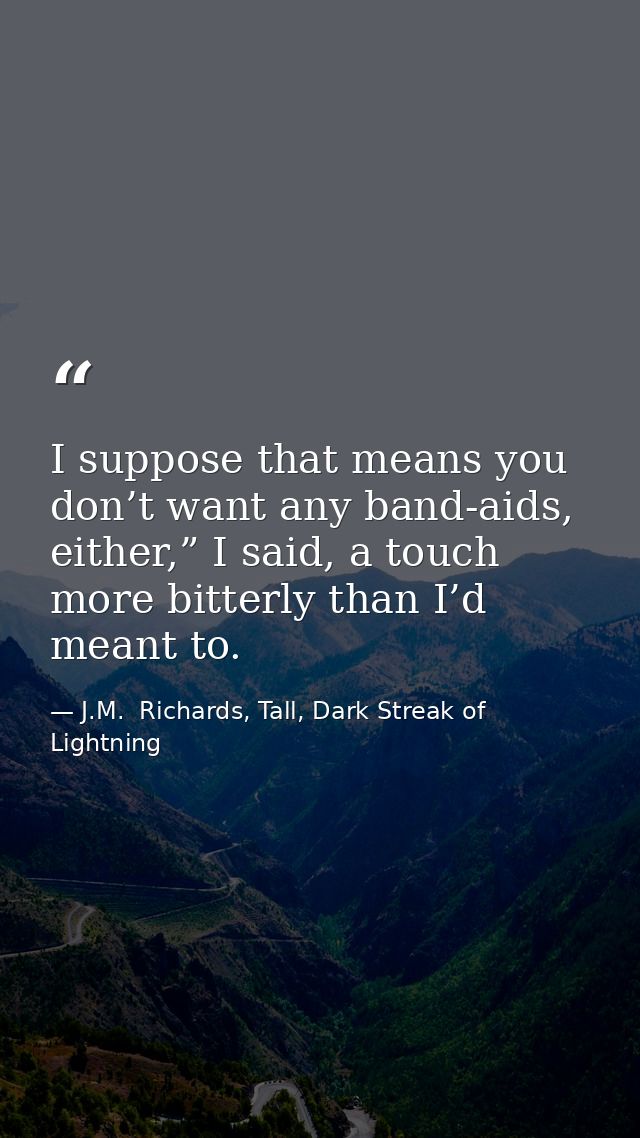 I suppose that means you don’t want any band-aids, either,” I said, a touch more bitterly than I’d meant to. — J.M.  Richards, Tall, Dark Streak of Lightning