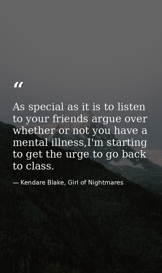 As special as it is to listen to your friends argue over whether or not you have a mental illness,I'm starting to get th — Kendare Blake, Girl of Nightmares