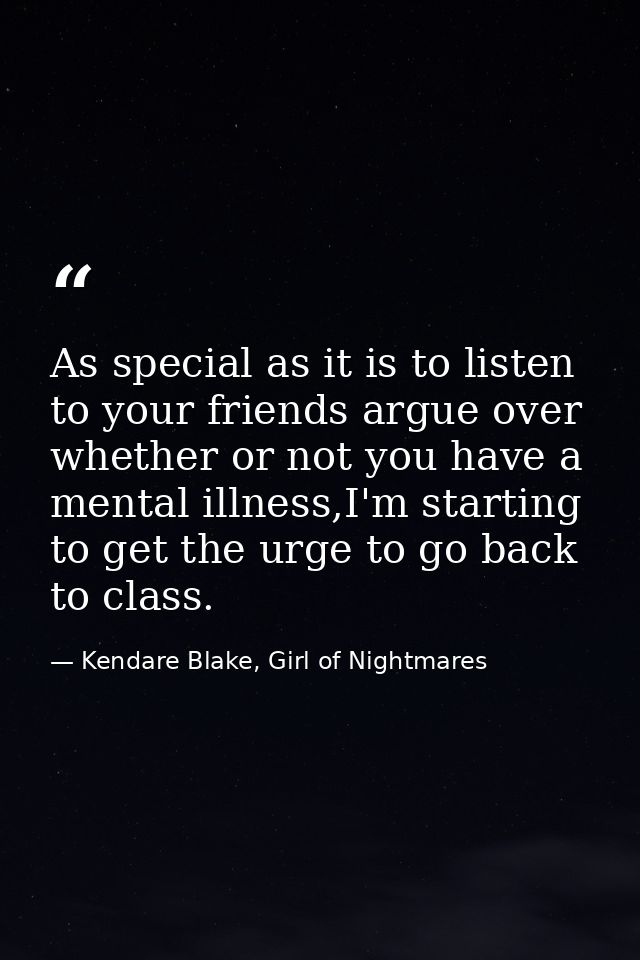 As special as it is to listen to your friends argue over whether or not you have a mental illness,I'm starting to get th — Kendare Blake, Girl of Nightmares