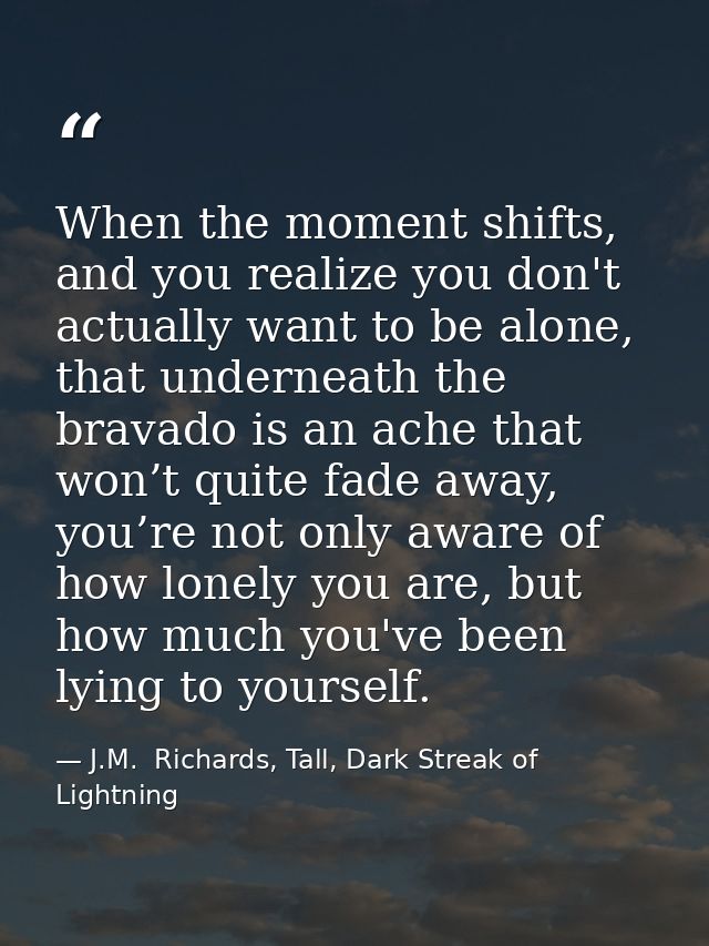 When the moment shifts, and you realize you don't actually want to be alone, that underneath the bravado is an ache that — J.M.  Richards, Tall, Dark Streak of Lightning