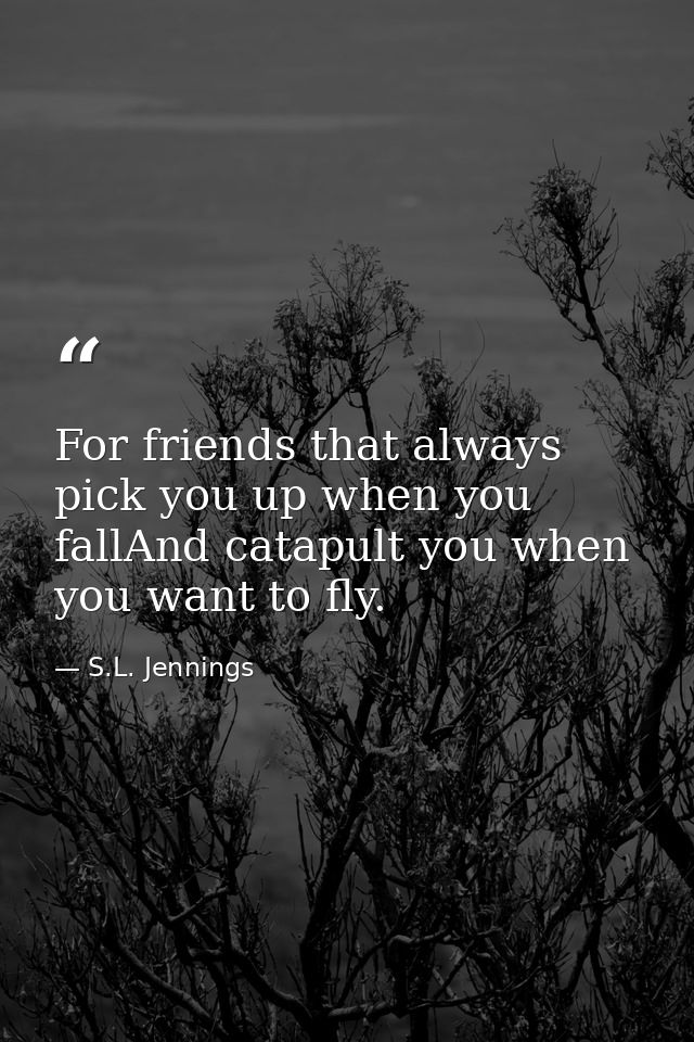 For friends that always pick you up when you fallAnd catapult you when you want to fly. — S.L. Jennings