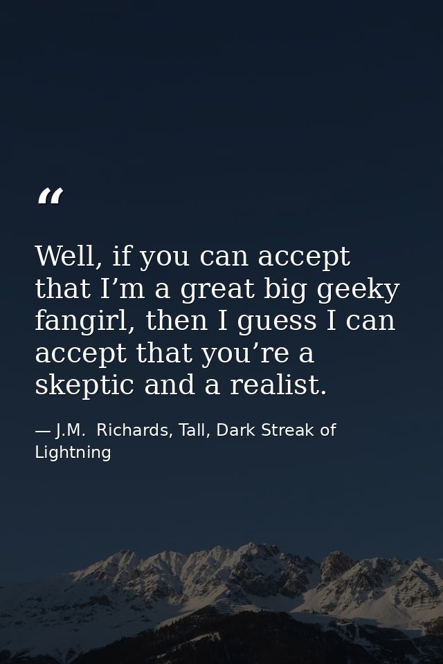 Well, if you can accept that I’m a great big geeky fangirl, then I guess I can accept that you’re a skeptic and a realis — J.M.  Richards, Tall, Dark Streak of Lightning