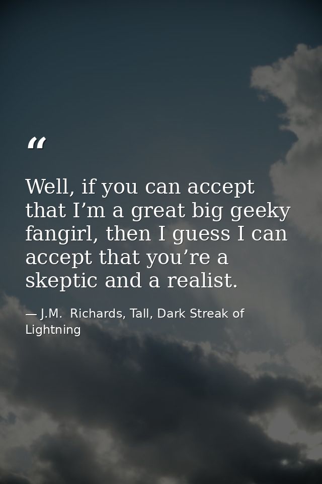 Well, if you can accept that I’m a great big geeky fangirl, then I guess I can accept that you’re a skeptic and a realis — J.M.  Richards, Tall, Dark Streak of Lightning