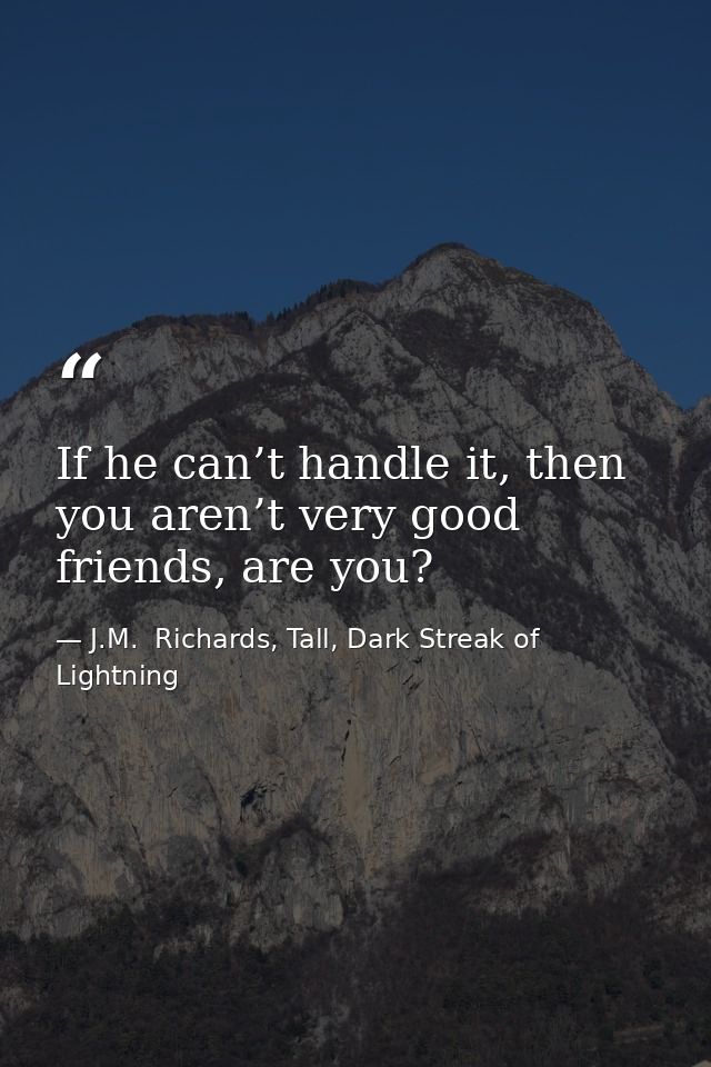 If he can’t handle it, then you aren’t very good friends, are you? — J.M.  Richards, Tall, Dark Streak of Lightning