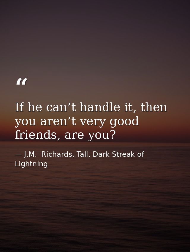 If he can’t handle it, then you aren’t very good friends, are you? — J.M.  Richards, Tall, Dark Streak of Lightning