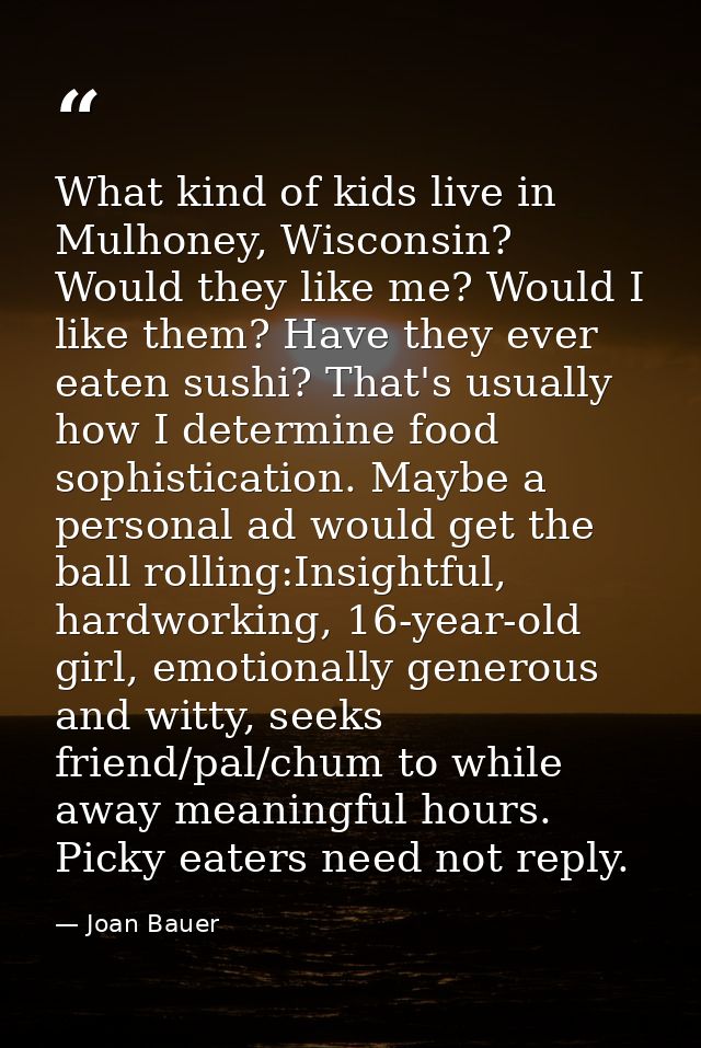 What kind of kids live in Mulhoney, Wisconsin? Would they like me? Would I like them? Have they ever eaten sushi? That's — Joan Bauer