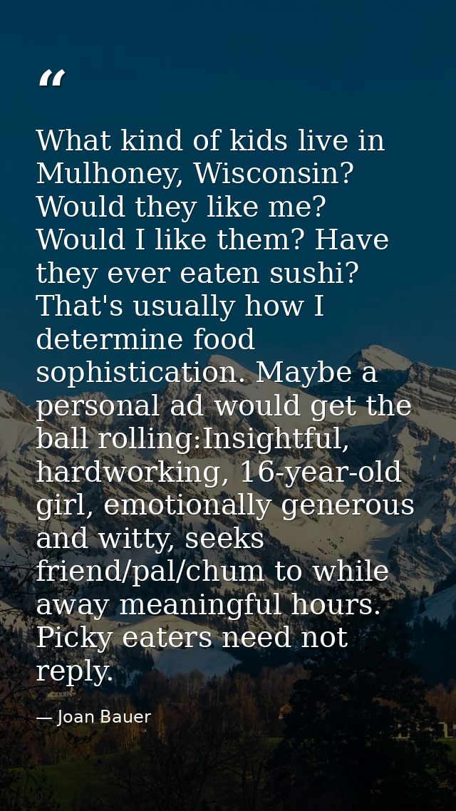 What kind of kids live in Mulhoney, Wisconsin? Would they like me? Would I like them? Have they ever eaten sushi? That's — Joan Bauer