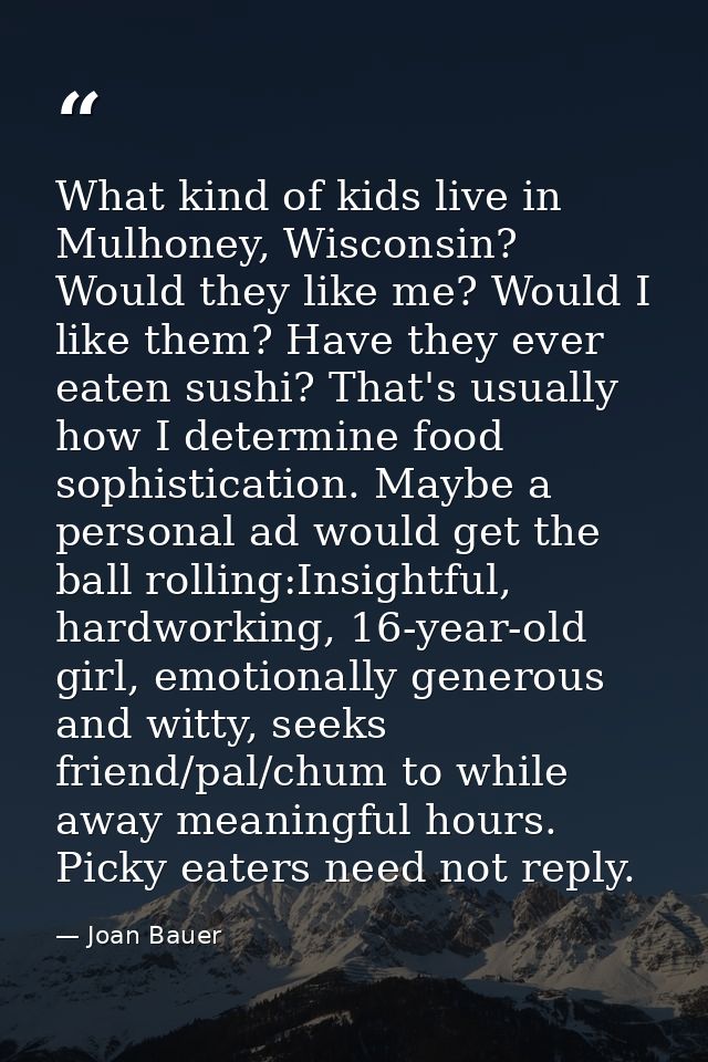 What kind of kids live in Mulhoney, Wisconsin? Would they like me? Would I like them? Have they ever eaten sushi? That's — Joan Bauer