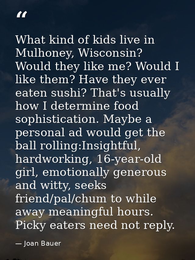What kind of kids live in Mulhoney, Wisconsin? Would they like me? Would I like them? Have they ever eaten sushi? That's — Joan Bauer