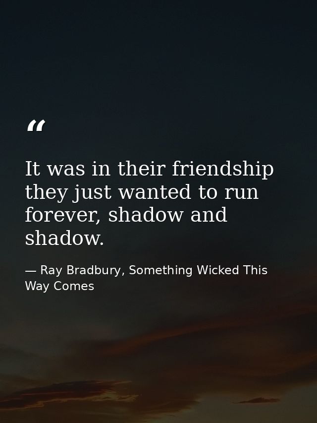 It was in their friendship they just wanted to run forever, shadow and shadow. — Ray Bradbury, Something Wicked This Way Comes