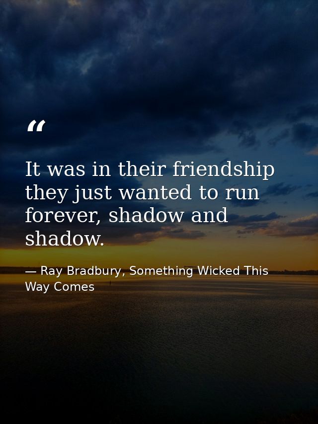 It was in their friendship they just wanted to run forever, shadow and shadow. — Ray Bradbury, Something Wicked This Way Comes