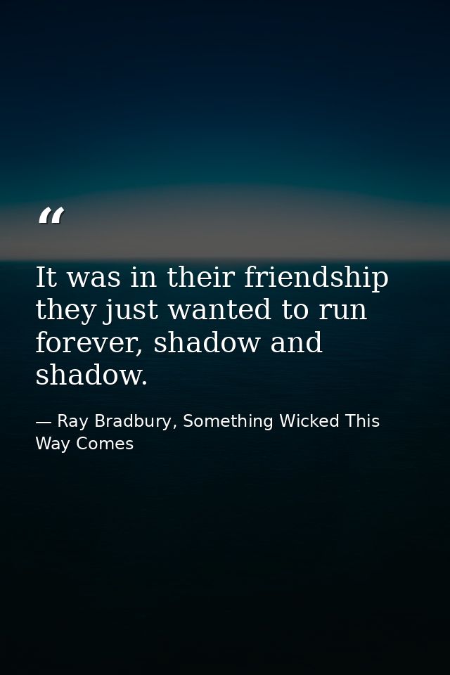It was in their friendship they just wanted to run forever, shadow and shadow. — Ray Bradbury, Something Wicked This Way Comes