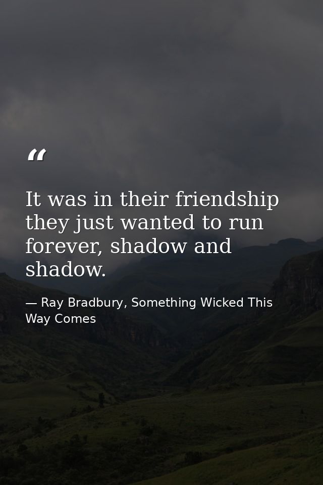 It was in their friendship they just wanted to run forever, shadow and shadow. — Ray Bradbury, Something Wicked This Way Comes