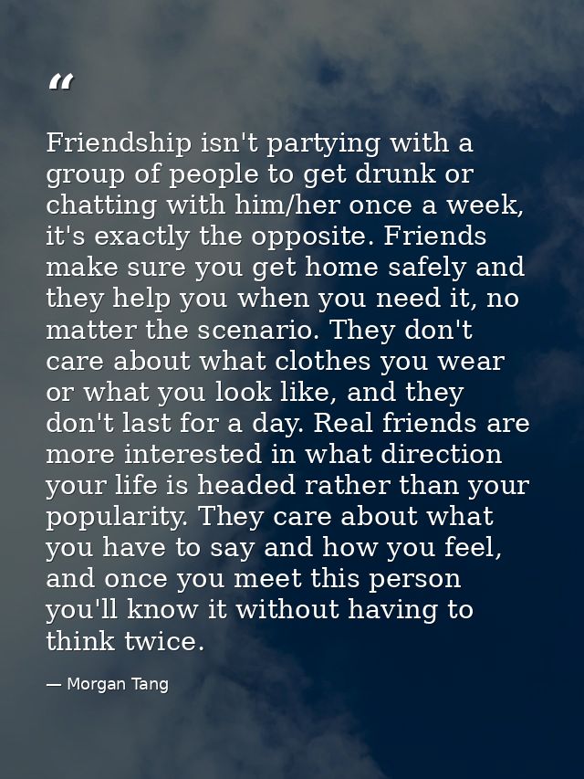 Friendship isn't partying with a group of people to get drunk or chatting with him/her once a week, it's exactly the opp — Morgan Tang