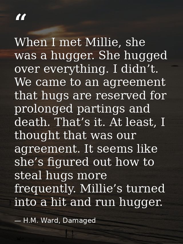 When I met Millie, she was a hugger. She hugged over everything. I didn’t. We came to an agreement that hugs are reserve — H.M. Ward, Damaged