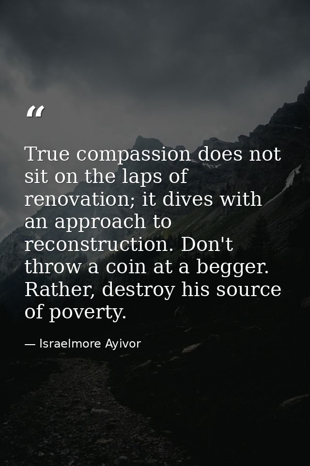 True compassion does not sit on the laps of renovation; it dives with an approach to reconstruction. Don't throw a coin  — Israelmore Ayivor