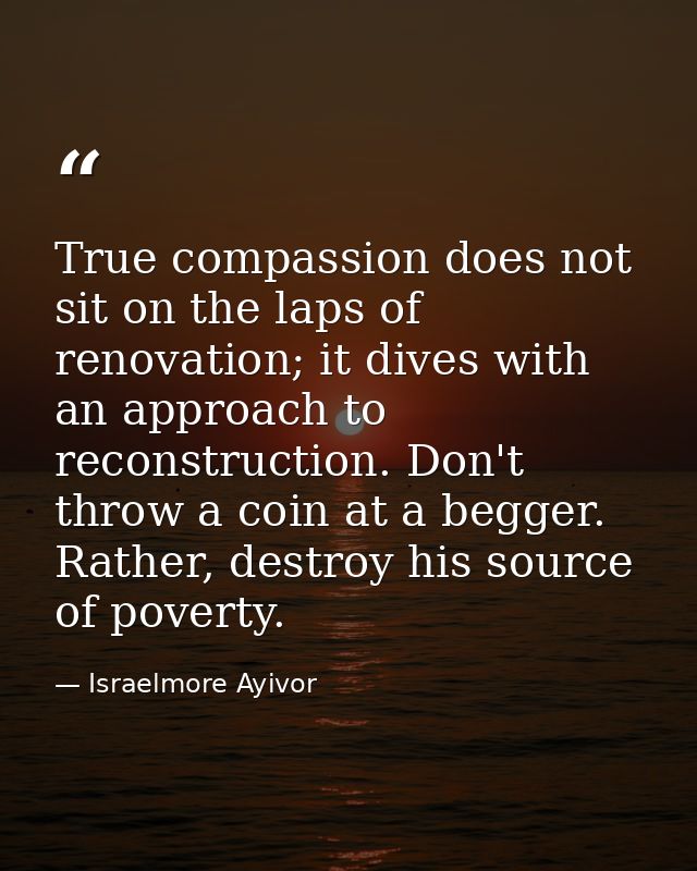 True compassion does not sit on the laps of renovation; it dives with an approach to reconstruction. Don't throw a coin  — Israelmore Ayivor