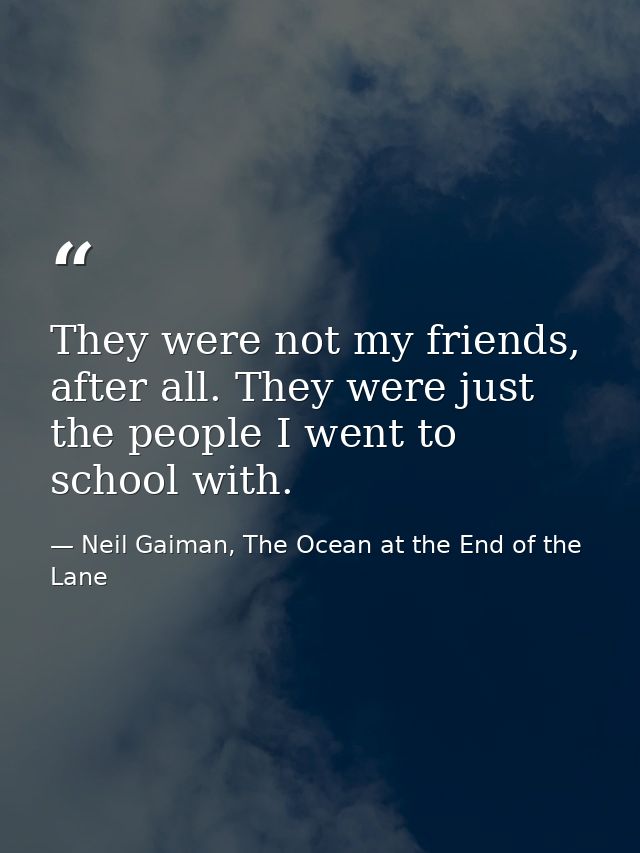 They were not my friends, after all. They were just the people I went to school with. — Neil Gaiman, The Ocean at the End of the Lane