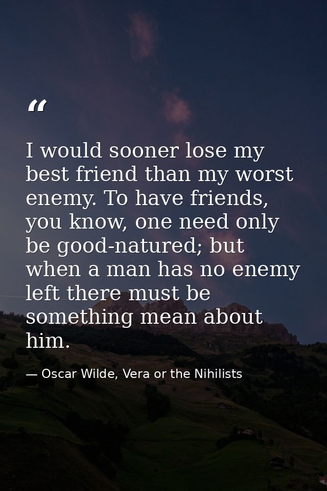 I would sooner lose my best friend than my worst enemy. To have friends, you know, one need only be good-natured; but wh — Oscar Wilde, Vera or the Nihilists
