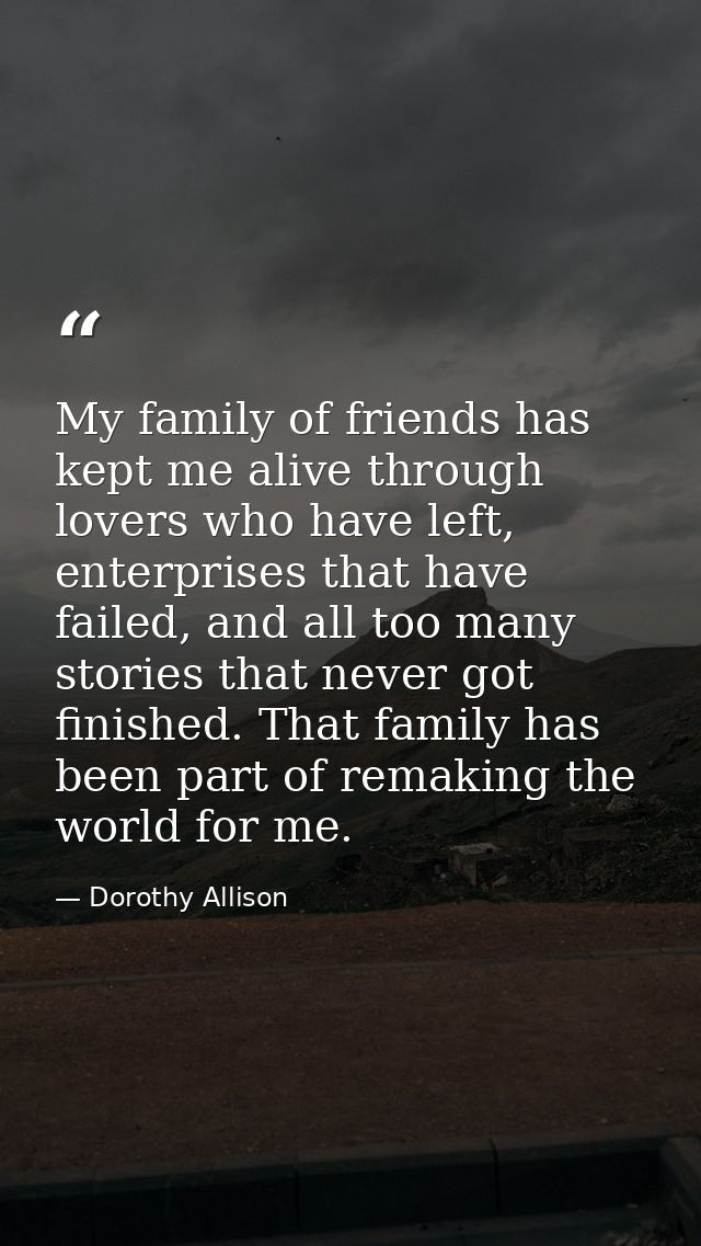 My family of friends has kept me alive through lovers who have left, enterprises that have failed, and all too many stor — Dorothy Allison