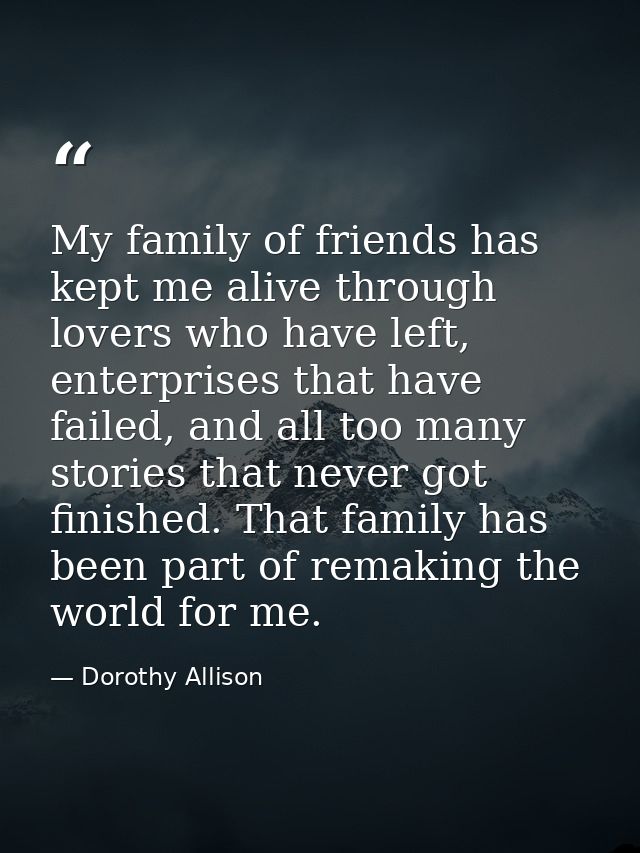 My family of friends has kept me alive through lovers who have left, enterprises that have failed, and all too many stor — Dorothy Allison